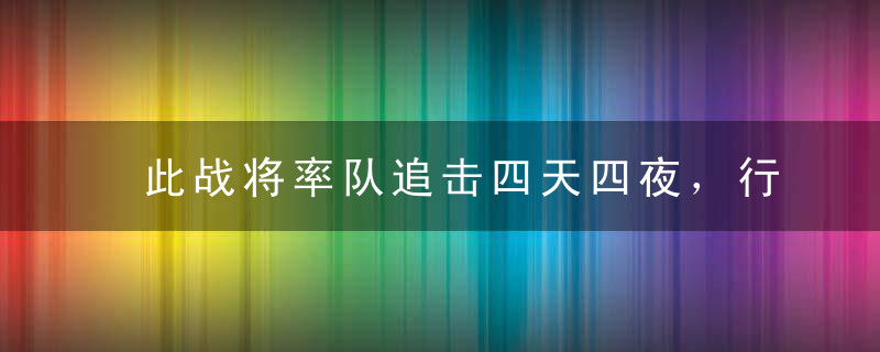 此战将率队追击四天四夜，行军三百里，歼敌一个师，后被授予中将！