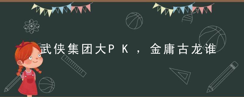 武侠集团大PK，金庸古龙谁才是“天下第一”