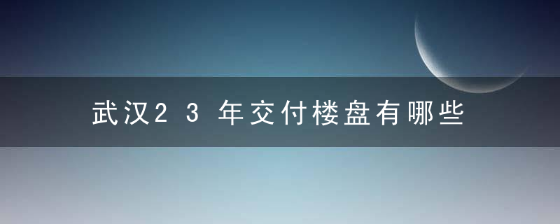 武汉23年交付楼盘有哪些