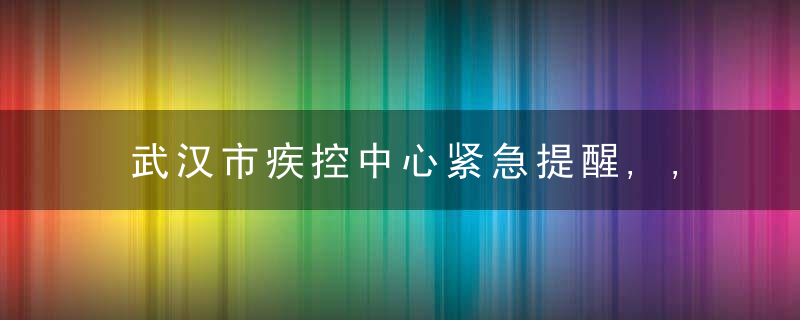 武汉市疾控中心紧急提醒,,近日最新