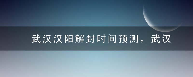 武汉汉阳解封时间预测，武汉汉阳什么时候解封?