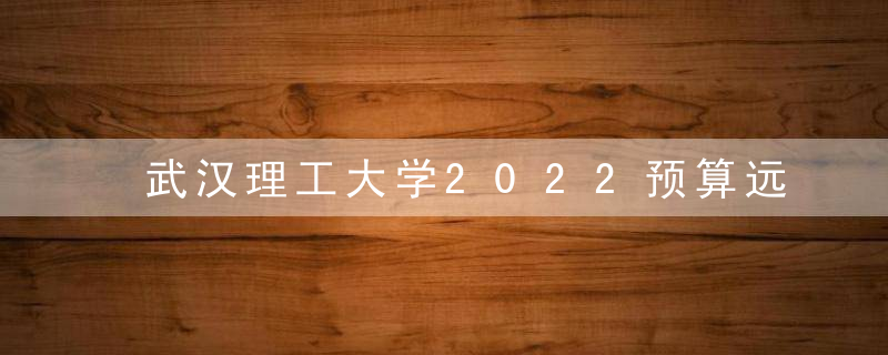 武汉理工大学2022预算远高于哈尔滨工程大学,是否拉