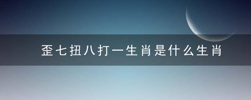 歪七扭八打一生肖是什么生肖指什么动物独家揭晓谜底