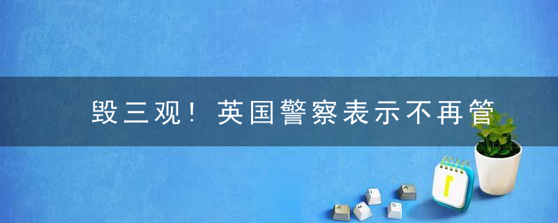 毁三观!英国警察表示不再管小偷、抢劫等低等级犯罪!