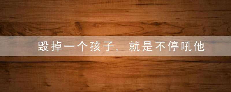 毁掉一个孩子,就是不停吼他,骂他,无视他,近日最新