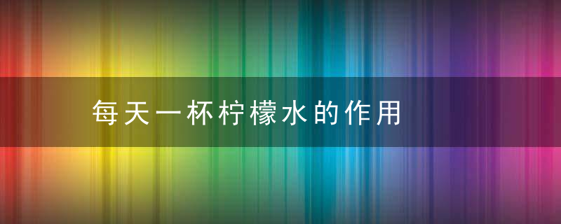 每天一杯柠檬水的作用，每天一杯柠檬水可以减肥吗