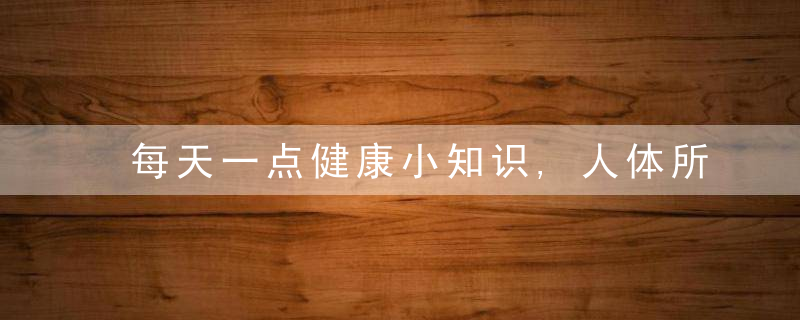 每天一点健康小知识,人体所需的七大营养素,你知道几个