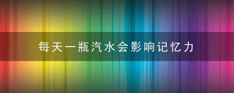 每天一瓶汽水会影响记忆力，每天一瓶汽水会发胖吗