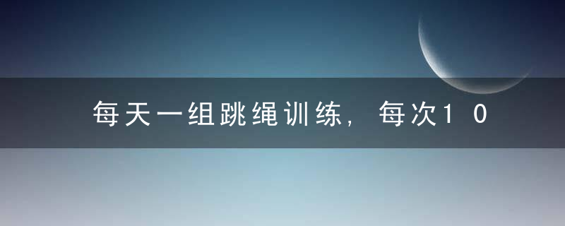 每天一组跳绳训练,每次10分钟,6个好处会光顾你