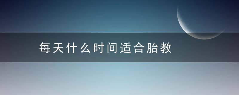 每天什么时间适合胎教