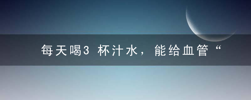 每天喝3杯汁水，能给血管“换血”，10个脑梗通9个