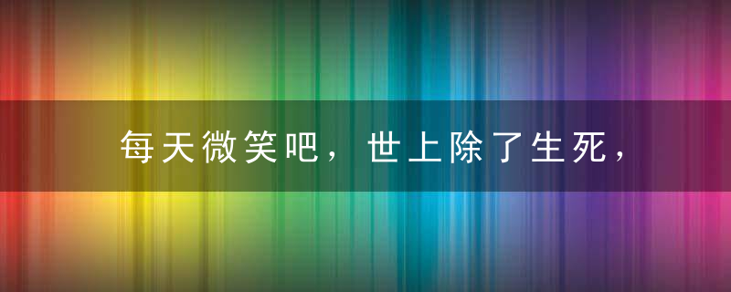 每天微笑吧，世上除了生死，都是小事。