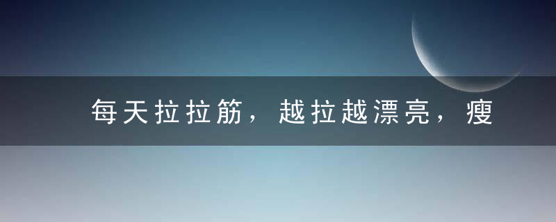 每天拉拉筋，越拉越漂亮，瘦掉小肚子！