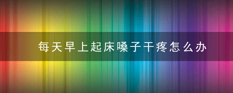 每天早上起床嗓子干疼怎么办 六种方法要了解