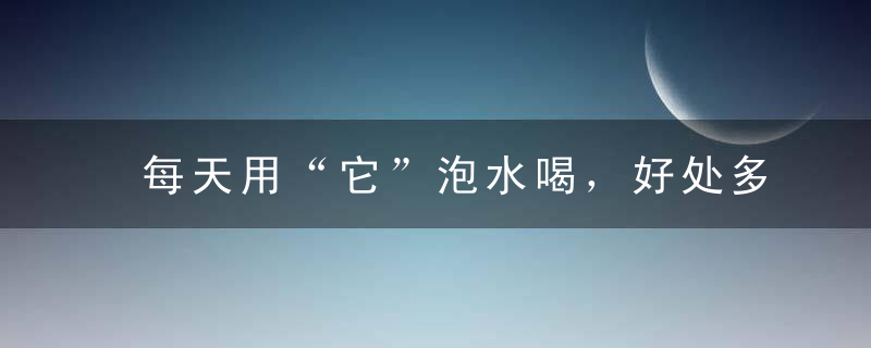 每天用“它”泡水喝，好处多多！女人更应该多喝点