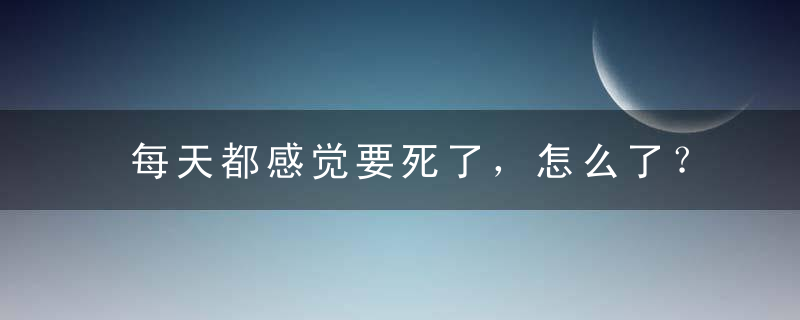 每天都感觉要死了，怎么了？