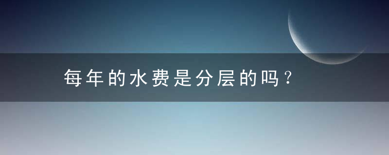 每年的水费是分层的吗？