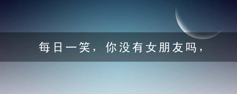 每日一笑，你没有女朋友吗，为啥要抢我媳妇