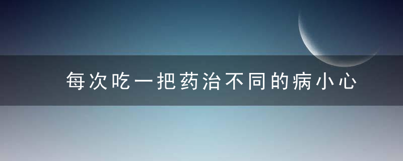 每次吃一把药治不同的病小心“多重用药”风险