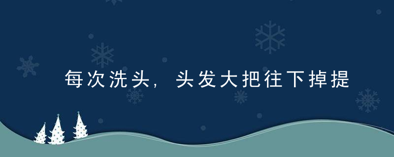 每次洗头,头发大把往下掉提醒,或许与这3件事有关系