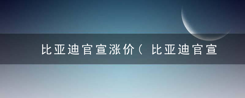 比亚迪官宣涨价(比亚迪官宣涨价原因)