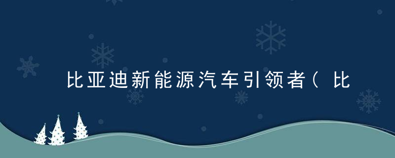 比亚迪新能源汽车引领者(比亚迪新能源汽车引领者价格)