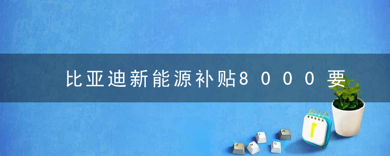 比亚迪新能源补贴8000要多久到？