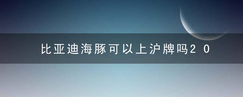 比亚迪海豚可以上沪牌吗2022