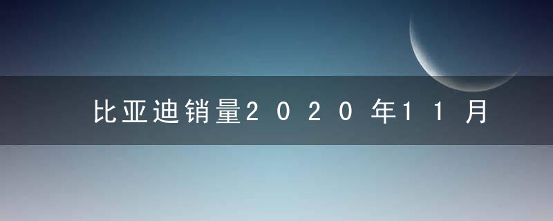 比亚迪销量2020年11月(比亚迪 2020年11月销量)