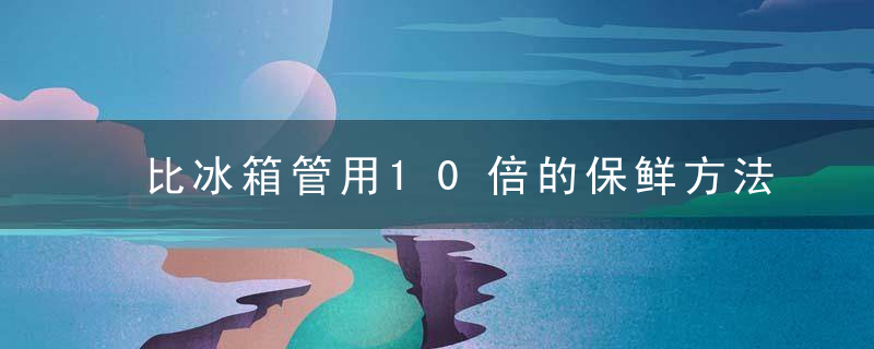 比冰箱管用10倍的保鲜方法，99%的人都不知道！