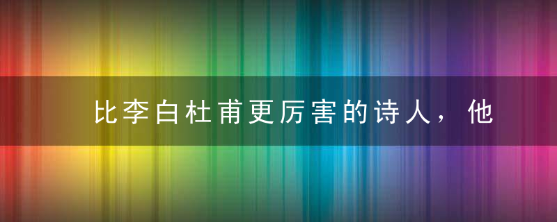 比李白杜甫更厉害的诗人，他的人生可以复制