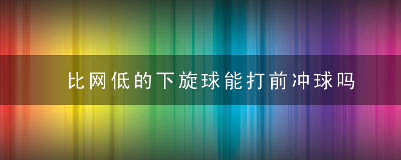 比网低的下旋球能打前冲球吗