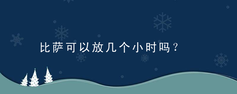 比萨可以放几个小时吗？