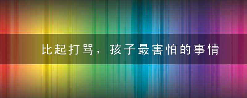 比起打骂，孩子最害怕的事情竟然有这几件！家长必读