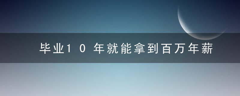 毕业10年就能拿到百万年薪,00后大学生,为什么这么