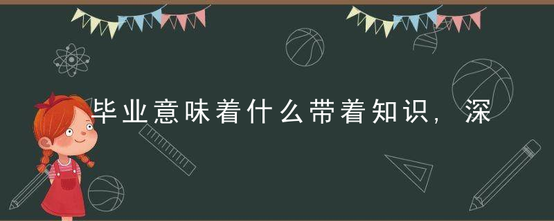 毕业意味着什么带着知识,深刻,勇气,又一次新的起航