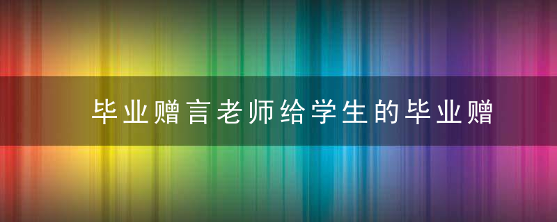 毕业赠言老师给学生的毕业赠言 关于老师给学生的毕业赠言