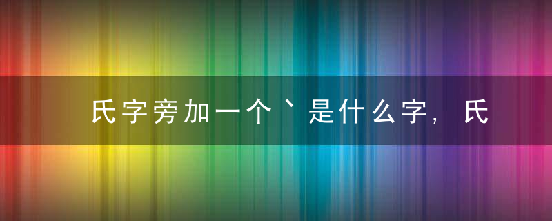 氏字旁加一个丶是什么字,氏字旁加一个丶念什么