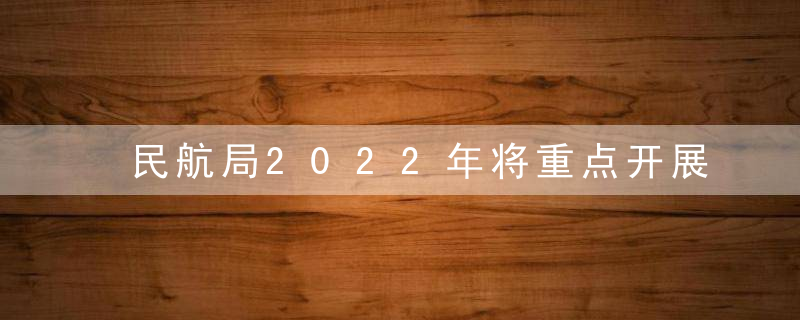 民航局2022年将重点开展六方面工作,力争实现行业整