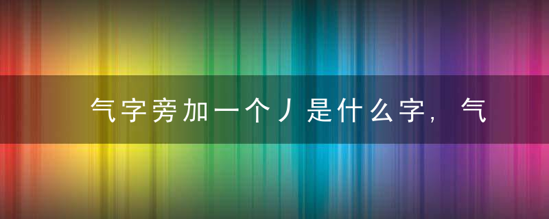 气字旁加一个丿是什么字,气字旁加一个丿念什么