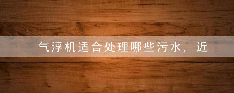 气浮机适合处理哪些污水,近日最新