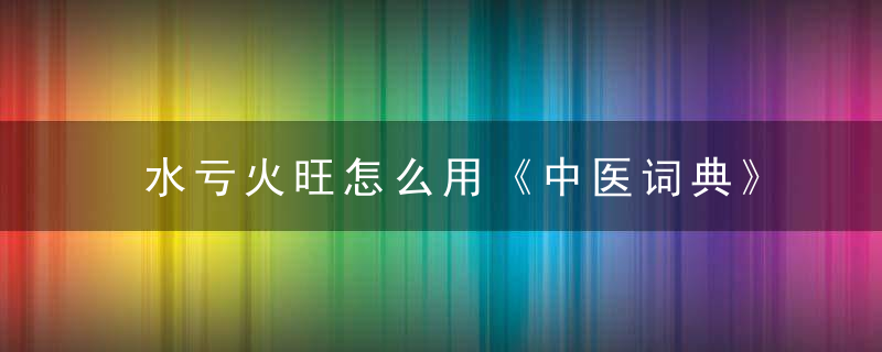 水亏火旺怎么用《中医词典》r~s 水亏火旺，水亏火旺吃什么药