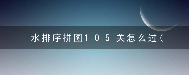 水排序拼图105关怎么过(水排序第105关通关攻略)