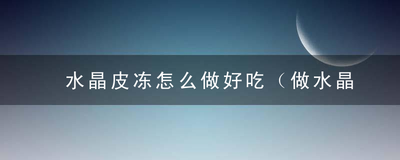 水晶皮冻怎么做好吃（做水晶皮冻记住）
