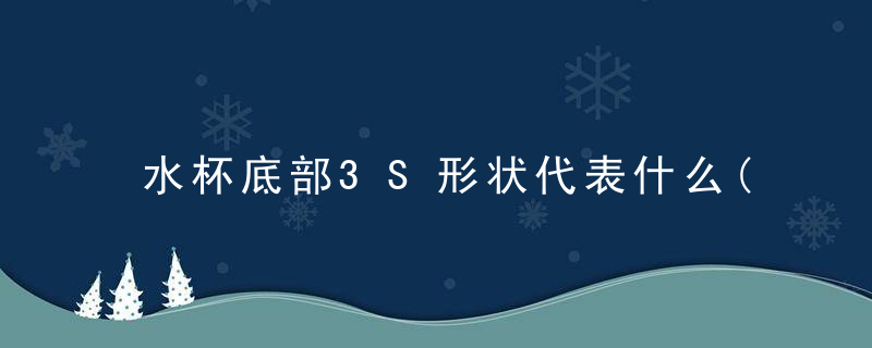 水杯底部3S形状代表什么(水杯有几部分组成)