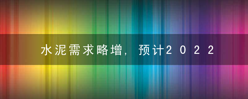 水泥需求略增,预计2022年黑龙江水泥行业稳中向好