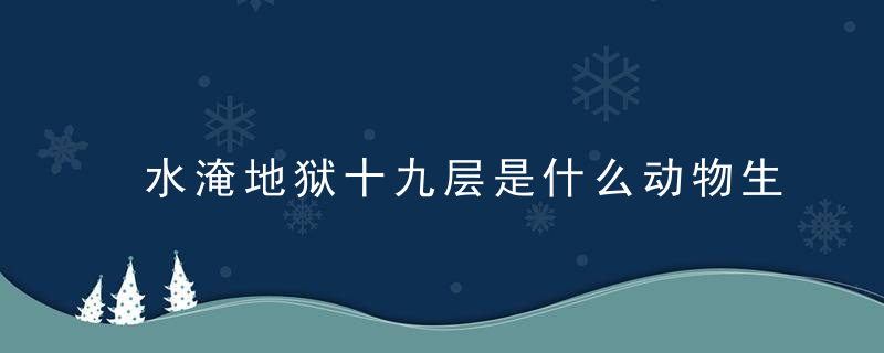 水淹地狱十九层是什么动物生肖（现西安新闻疫情防控进一步强化）