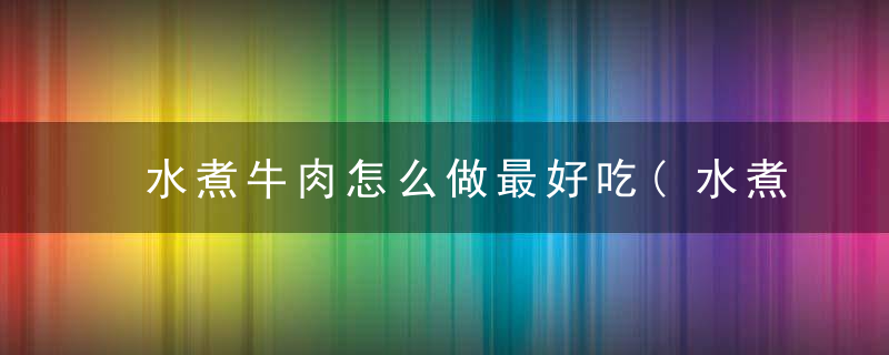 水煮牛肉怎么做最好吃(水煮牛肉怎么做好吃)