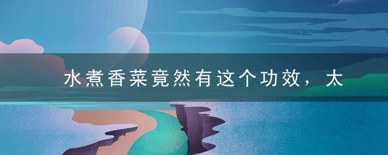 水煮香菜竟然有这个功效，太出人意料了......