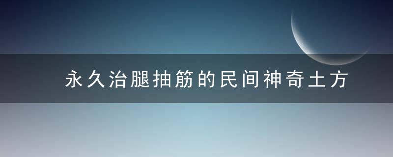 永久治腿抽筋的民间神奇土方 此博文qi转载▼